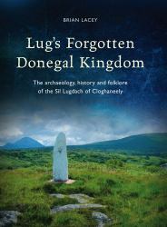 Lug's Forgotten Donegal Kingdom : The Archaeology, History and Folklore of the Sil Lugdach of Cloghaneely