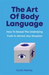 The Art of Body Language : How to Reveal the Underlying Truth in Almost Any Situation