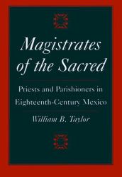 Magistrates of the Sacred : Priests and Parishioners in Eighteenth-Century Mexico