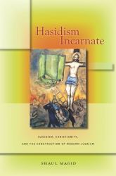 Hasidism Incarnate : Hasidism, Christianity, and the Construction of Modern Judaism