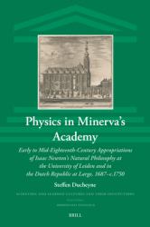 Physics in Minerva's Academy : Early to Mid-Eighteenth-Century Appropriations of Isaac Newton's Natural Philosophy at the University of Leiden and in the Dutch Republic at Large, 1687-C. 1750