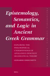 Epistemology, Semantics, and Logic in Ancient Greek Grammar : Exploring the Philosophical Underpinnings of Apollonius Dyscolus' Grammatical Theory