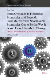 From Orthodox to Heterodox Economics and Beyond: How Mainstream Neoclassical Economics Got to Be the Way It Is and How It Needs to Change : Critical Reconstructions of Political Economy, Volume 10