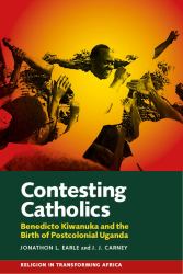 Contesting Catholics : Benedicto Kiwanuka and the Birth of Postcolonial Uganda