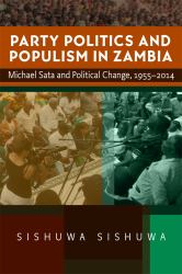 Party Politics and Populism in Zambia : Michael Sata and Political Change, 1955-2014