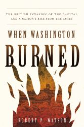 When Washington Burned : The British Invasion of the Capital and a Nation's Rise from the Ashes