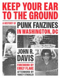 Keep Your Ear to the Ground : A History of Punk Fanzines in Washington, DC