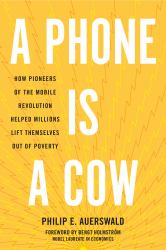 A Phone Is a Cow : How Pioneers of the Mobile Revolution Helped Millions Lift Themselves Out of Poverty