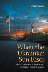 When the Ukrainian Sun Rises : From the Holodomor to the Frontlines in Moscow's Century of Violence