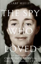 The Spy Who Loved : The Secrets and Lives of Christine Granville, Britain's First Female Secret Agent of World War II