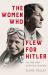 The Women Who Flew for Hitler : The True Story of Hitler's Valkyries