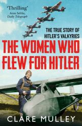 The Women Who Flew for Hitler : The True Story of Hitler's Valkyries