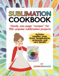 Sublimation Cookbook : Handy One-Page Recipes for 150+ Popular Sublimation Projects