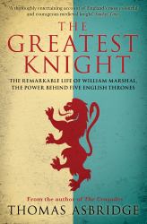 The Greatest Knight : The Remarkable Life of William Marshal, the Power Behind Five English Thrones