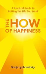 The How of Happiness : A Practical Guide to Getting the Life You Want