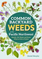 Common Backyard Weeds of the Pacific Northwest : Identify 157 Weeds and Know What to Pull or Protect