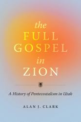 The Full Gospel in Zion : A History of Pentecostalism in Utah