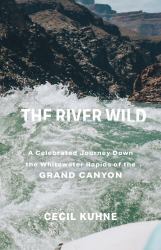 The River Wild : A Celebrated Journey down the Whitewater Rapids of the Grand Canyon