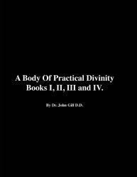 A Body of Practical Divinity, Books I, II, III and IV, by Dr. John Gill D. D.