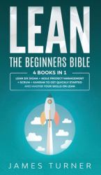 Lean : The Beginners Bible - 4 Books in 1 - Lean Six Sigma + Agile Project Management + Scrum + Kanban to Get Quickly Started and Master Your Skills on Lean