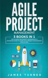 Agile Project Management : 3 Books in 1 - the Ultimate Beginner's, Intermediate and Advanced Guide to Learn Agile Project Management Step by Step