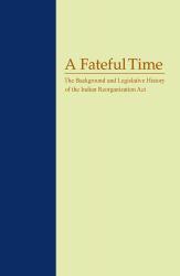 A Fateful Time : The Background and Legislative History of the Indian Reorganization Act