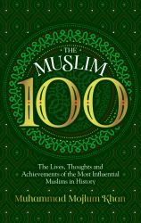 The Muslim 100 : The Lives, Thoughts and Achievements of the Most Influential Muslims in History