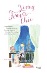 Living Forever Chic : Frenchwomen's Timeless Secrets for Everyday Elegance, Gracious Entertaining, and Enduring Allure