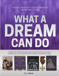 The National Museum of African American History and Culture: What a Dream Can Do : Building a Collection, Creating a Legacy