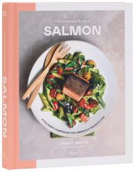 The Complete Guide to Salmon : A Culinary Companion for America's Favorite Fish