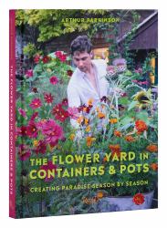The Flower Yard in Containers and Pots : Creating Paradise Season by Season