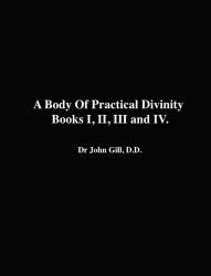 A Body of Practical Divinity, Books I, II, III and IV, by Dr. John Gill. D. D.