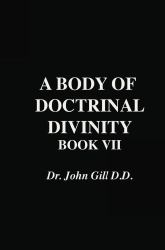 A Body of Doctrinal Divinity, Book VII, by Dr. John Gill. D. D.