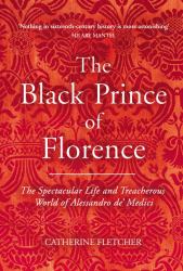 The Black Prince of Florence : The Spectacular Life and Treacherous World of Alessandro de# Medici