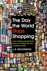 The Day the World Stops Shopping : How Ending Consumerism Gives Us a Better Life and a Greener World