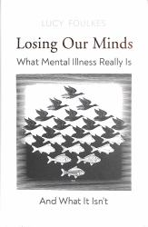 Losing Our Minds : What Mental Illness Really Is - and What It Isn't