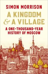 A Kingdom and a Village : A One-Thousand-Year History of Moscow