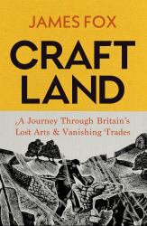 Craftland : A Journey Through Britain's Lost Arts and Vanishing Trades