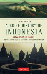 A Brief History of Indonesia : Sultans, Spices, and Tsunamis: the Incredible Story of Southeast Asia's Largest Nation