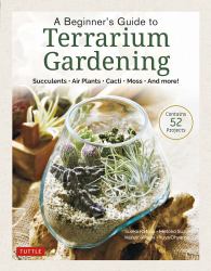 A Beginner's Guide to Terrarium Gardening : Succulents, Air Plants, Cacti, Moss and More! (Contains 52 Projects)