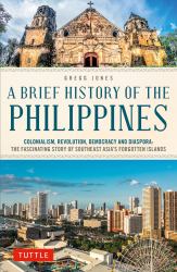 A Brief History of the Philippines : Colonialism, Revolution, Democracy and Diaspora: the Fascinating Story of Asia's Forgotten Islands