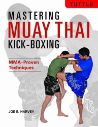 Mastering Muay Thai Kick-Boxing : MMA-Proven Techniques