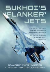 Sukhoi 'Flanker' Jets : The Su-27 to the Su-35, Russia's Legendary Family of Twin-Engine Supersonic Aircraft