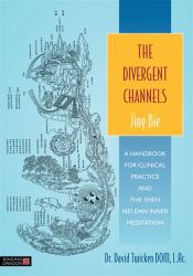 The Divergent Channels - Jing Bie : A Handbook for Clinical Practice and Five Shen Nei Dan Inner Meditation