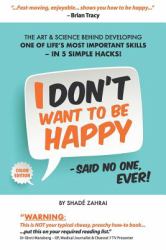 I Don't Want to Be Happy - Said No One, Ever! : The Art and Science Behind Developing One of Life's Most Important Skills - in 5 Simple Hacks!