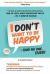 I Don't Want to Be Happy - Said No One, Ever! : The Art and Science Behind Developing One of Life's Most Important Skills - in 5 Simple Hacks!