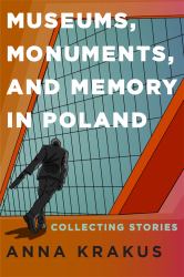 Museums, Monuments, and Memory in Poland : Collecting Stories