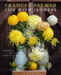 Life with Flowers : Inspiration and Lessons from the Garden