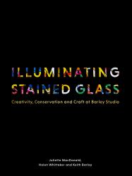 Illuminating Stained Glass : Creativity, Conservation and Craft at Barley Studio