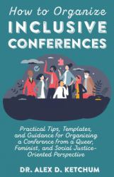 How to Organize Inclusive Conferences : Practical Tips, Templates, and Guidance for Organizing a Conference from a Queer, Feminist, and Social Justice-Oriented Perspective